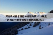 河南农村养老保险补缴新政策2021规定 - 河南农村养老保险补缴新政策2021