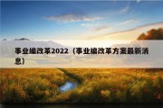 事业编改革2022（事业编改革方案最新消息）