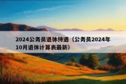 2024公务员退休待遇（公务员2024年10月退休计算表最新）