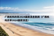 广西机构改革2024最新消息新闻（广西机构改革2024最新消息）