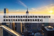 你认为饮食养生有何意义和作用?如何进行饮食养生?(饮食养生的重要性及其意义)