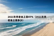 2021年养老金上涨45%（2021年养老金上涨多少）