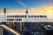 2020乡镇机构改革（2022年乡镇机构改革部门设置）