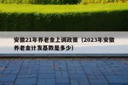 安徽21年养老金上调政策（2023年安徽养老金计发基数是多少）