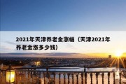 2021年天津养老金涨幅（天津2021年养老金涨多少钱）