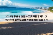 2024年事业单位退休工资降低了吗?（2024年事业单位退休养老金推向社会了?）