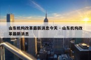 山东机构改革最新消息今天 - 山东机构改革最新消息