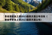 各省养老金上调2023最新方案公布没有（各省养老金上调2023最新方案公布）