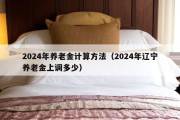 2024年养老金计算方法（2024年辽宁养老金上调多少）