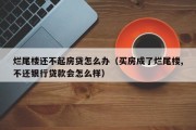 烂尾楼还不起房贷怎么办（买房成了烂尾楼,不还银行贷款会怎么样）