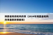 陕西省政府机构改革（2024年陕西省机构改革最新政策解读）