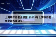 上海明年养老金调整（2023年上海市养老金上调方案公布）