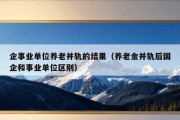 企事业单位养老并轨的结果（养老金并轨后国企和事业单位区别）