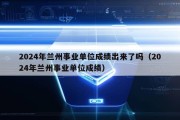 2024年兰州事业单位成绩出来了吗（2024年兰州事业单位成绩）