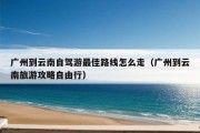 广州到云南自驾游最佳路线怎么走（广州到云南旅游攻略自由行）