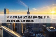 2023年事业单位工资会涨吗现在（2023年事业单位工资会涨吗）