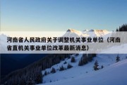 河南省人民政府关于调整机关事业单位（河南省直机关事业单位改革最新消息）