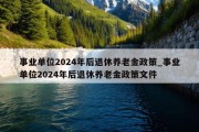 事业单位2024年后退休养老金政策_事业单位2024年后退休养老金政策文件