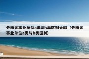 云南省事业单位a类与b类区别大吗（云南省事业单位a类与b类区别）