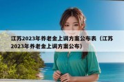 江苏2023年养老金上调方案公布表（江苏2023年养老金上调方案公布）