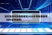 延时退休年龄最新规定2020年新政策解读（延时退休细则）