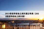 2023各省养老金上调方案公布表（2023各省养老金上调方案）