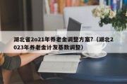 湖北省2o21年养老金调整方案?（湖北2023年养老金计发基数调整）