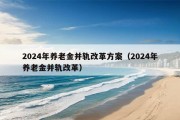 2024年养老金并轨改革方案（2024年养老金并轨改革）