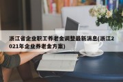 浙江省企业职工养老金调整最新消息(浙江2021年企业养老金方案)