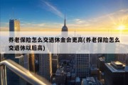 养老保险怎么交退休金会更高(养老保险怎么交退休以后高)