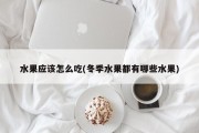 水果应该怎么吃(冬季水果都有哪些水果)