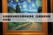 云南旅游攻略手抄报简单漂亮（云南旅游攻略手抄报）