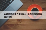 山西机构改组方案2024（山西机构改组方案2024）