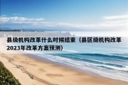 县级机构改革什么时候结束（县区级机构改革2023年改革方案预测）