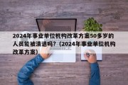 2024年事业单位机构改革方案50多岁的人员能被清退吗?（2024年事业单位机构改革方案）