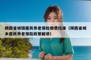 陕西省城镇居民养老保险缴费标准（陕西省城乡居民养老保险政策解读）