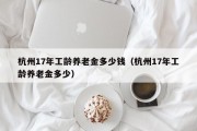 杭州17年工龄养老金多少钱（杭州17年工龄养老金多少）