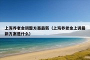 上海养老金调整方案最新（上海养老金上调最新方案是什么）