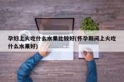 孕妇上火吃什么水果比较好(怀孕期间上火吃什么水果好)