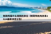 财政所是什么级别的单位（财政所机构改革2024最新消息公告）