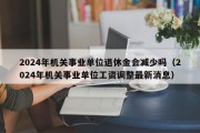 2024年机关事业单位退休金会减少吗（2024年机关事业单位工资调整最新消息）