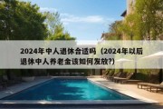 2024年中人退休合适吗（2024年以后退休中人养老金该如何发放?）