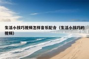 生活小技巧视频怎样音乐配合（生活小技巧的视频）