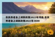 农民养老金上调新政策2023年河南 农民养老金上调新政策2023年3600