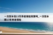 一次性补交13万养老保险划算吗_一次性补缴13年养老保险