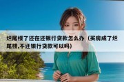 烂尾楼了还在还银行贷款怎么办（买房成了烂尾楼,不还银行贷款可以吗）