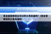 事业编管理岗位可以转公务员编吗?（事业管理岗转公务员难吗）