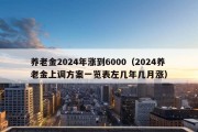 养老金2024年涨到6000（2024养老金上调方案一览表左几年几月涨）