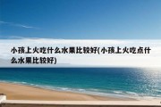 小孩上火吃什么水果比较好(小孩上火吃点什么水果比较好)