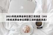 2021年机关事业单位涨工资消息（2023年机关事业单位调整工资的最新消息）